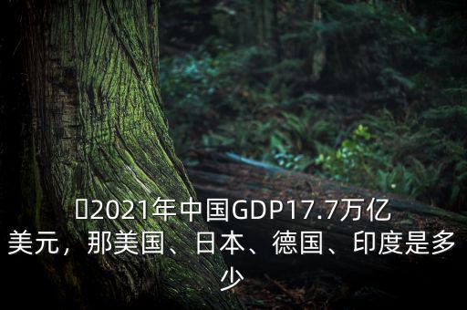 ?2021年中國(guó)GDP17.7萬(wàn)億美元，那美國(guó)、日本、德國(guó)、印度是多少