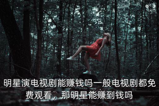 明星演電視劇能賺錢(qián)嗎一般電視劇都免費(fèi)觀看，那明星能賺到錢(qián)嗎