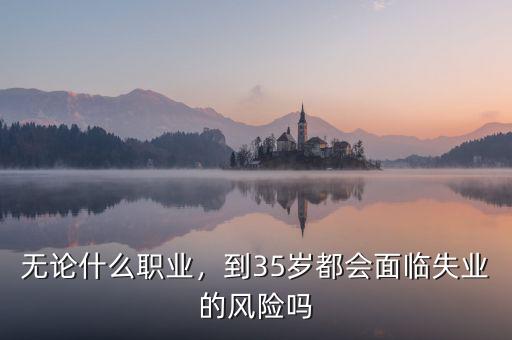 無(wú)論什么職業(yè)，到35歲都會(huì)面臨失業(yè)的風(fēng)險(xiǎn)嗎