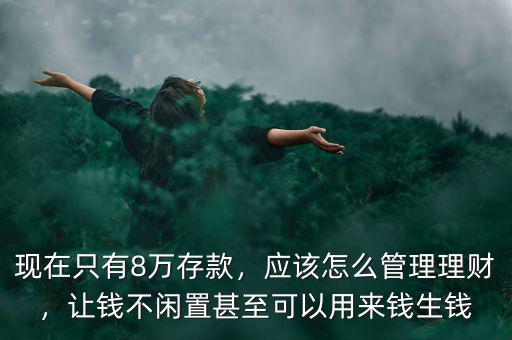 現(xiàn)在只有8萬存款，應(yīng)該怎么管理理財，讓錢不閑置甚至可以用來錢生錢