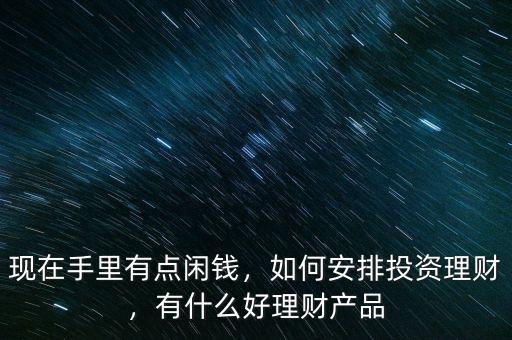 現(xiàn)在手里有點(diǎn)閑錢，如何安排投資理財，有什么好理財產(chǎn)品