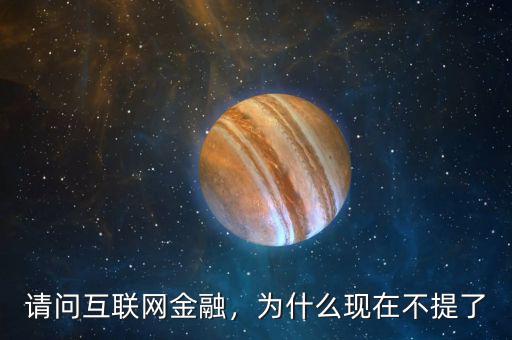 請(qǐng)問互聯(lián)網(wǎng)金融，為什么現(xiàn)在不提了