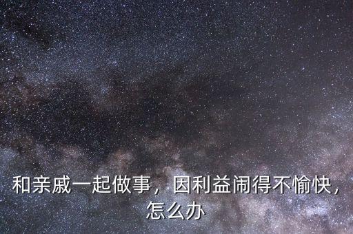 和親戚一起做事，因利益鬧得不愉快，怎么辦
