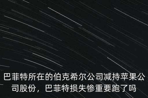 巴菲特所在的伯克希爾公司減持蘋果公司股份，巴菲特?fù)p失慘重要跑了嗎