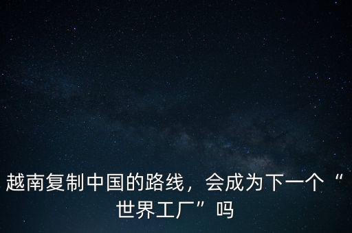越南復(fù)制中國的路線，會(huì)成為下一個(gè)“世界工廠”嗎