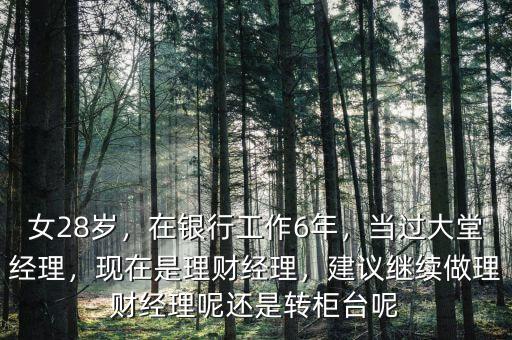 女28歲，在銀行工作6年，當(dāng)過大堂經(jīng)理，現(xiàn)在是理財經(jīng)理，建議繼續(xù)做理財經(jīng)理呢還是轉(zhuǎn)柜臺呢