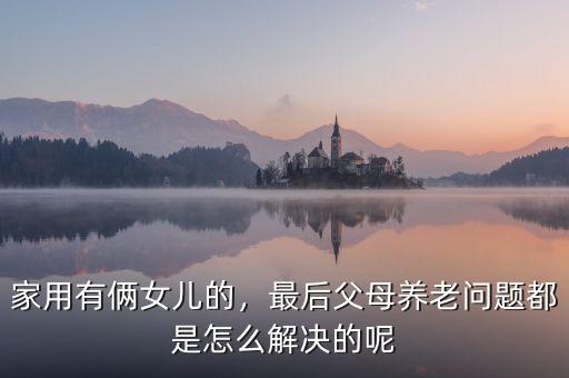 家用有倆女兒的，最后父母養(yǎng)老問題都是怎么解決的呢