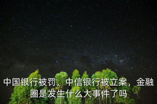 中國(guó)銀行被罰，中信銀行被立案，金融圈是發(fā)生什么大事件了嗎