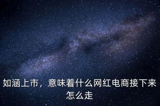 如涵上市，意味著什么網(wǎng)紅電商接下來怎么走