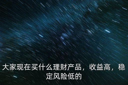 大家現(xiàn)在買(mǎi)什么理財(cái)產(chǎn)品，收益高，穩(wěn)定風(fēng)險(xiǎn)低的