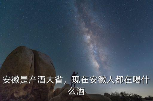 安徽是產(chǎn)酒大省，現(xiàn)在安徽人都在喝什么酒