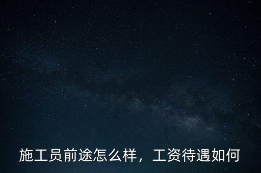 施工員前途怎么樣，工資待遇如何