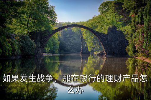 如果發(fā)生戰(zhàn)爭，那在銀行的理財(cái)產(chǎn)品怎么辦