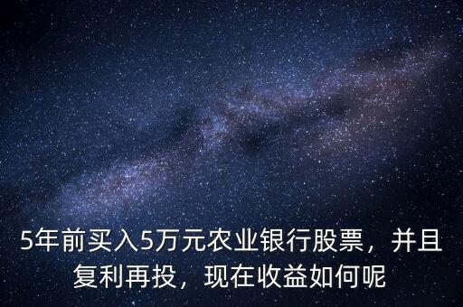 5年前買入5萬元農(nóng)業(yè)銀行股票，并且復利再投，現(xiàn)在收益如何呢