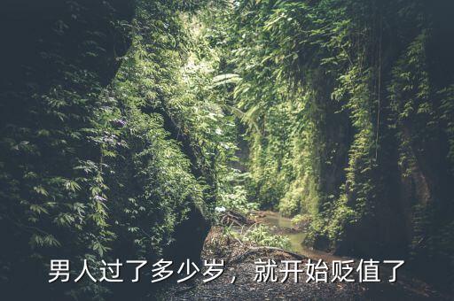 男人過了多少歲，就開始貶值了