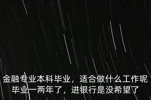 金融專業(yè)本科畢業(yè)，適合做什么工作呢畢業(yè)一兩年了，進(jìn)銀行是沒希望了