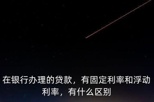 在銀行辦理的貸款，有固定利率和浮動利率，有什么區(qū)別