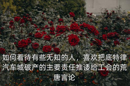 如何看待有些無知的人，喜歡把底特律汽車城破產(chǎn)的主要責任推諉給工會的荒唐言論