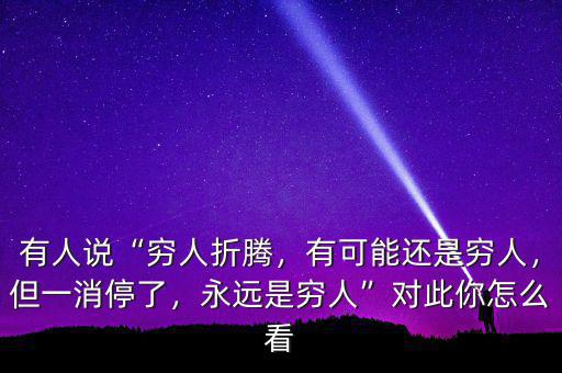 有人說“窮人折騰，有可能還是窮人，但一消停了，永遠(yuǎn)是窮人”對(duì)此你怎么看