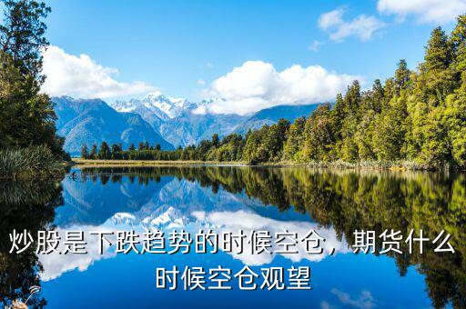 炒股是下跌趨勢的時(shí)候空倉，期貨什么時(shí)候空倉觀望