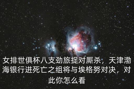 女排世俱杯八支勁旅捉對(duì)廝殺，天津渤海銀行進(jìn)死亡之組將與埃格努對(duì)決，對(duì)此你怎么看