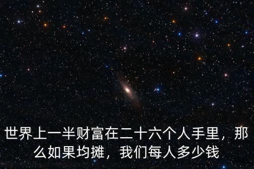 世界上一半財富在二十六個人手里，那么如果均攤，我們每人多少錢