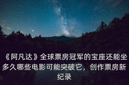 《阿凡達(dá)》全球票房冠軍的寶座還能坐多久哪些電影可能突破它，創(chuàng)作票房新紀(jì)錄
