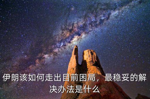伊朗該如何走出目前困局，最穩(wěn)妥的解決辦法是什么
