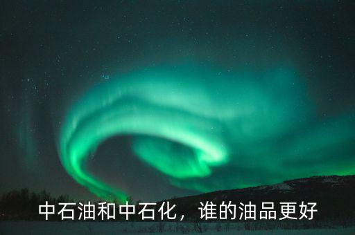 中石油和中石化，誰(shuí)的油品更好