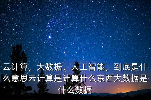 云計算，大數(shù)據(jù)，人工智能，到底是什么意思云計算是計算什么東西大數(shù)據(jù)是什么數(shù)據(jù)