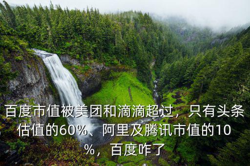 百度市值被美團(tuán)和滴滴超過，只有頭條估值的60%、阿里及騰訊市值的10%，百度咋了