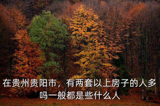 在貴州貴陽市，有兩套以上房子的人多嗎一般都是些什么人