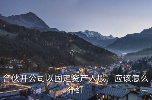 合伙開公司以固定資產(chǎn)入股，應(yīng)該怎么分紅