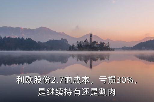 利歐股份2.7的成本，虧損30%，是繼續(xù)持有還是割肉