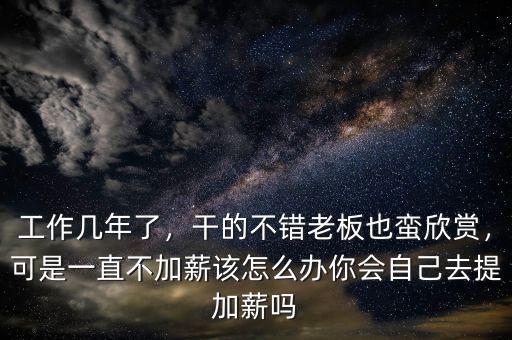 工作幾年了，干的不錯老板也蠻欣賞，可是一直不加薪該怎么辦你會自己去提加薪嗎
