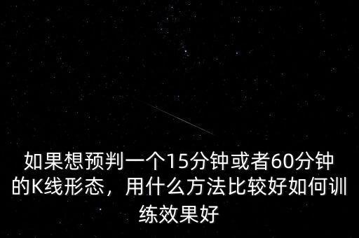 如果想預判一個15分鐘或者60分鐘的K線形態(tài)，用什么方法比較好如何訓練效果好