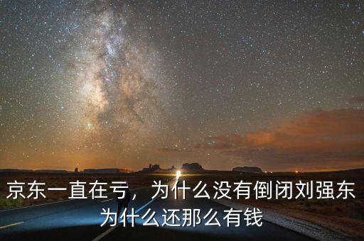 京東一直在虧，為什么沒有倒閉劉強(qiáng)東為什么還那么有錢