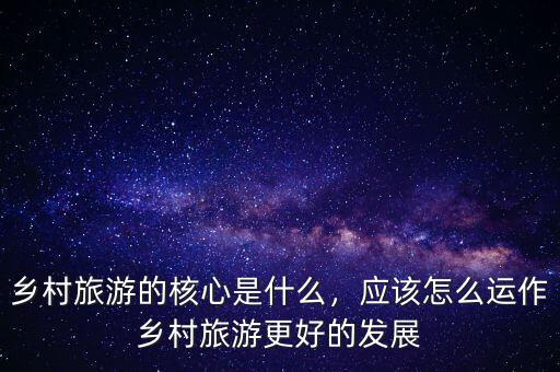 鄉(xiāng)村旅游的核心是什么，應(yīng)該怎么運(yùn)作鄉(xiāng)村旅游更好的發(fā)展