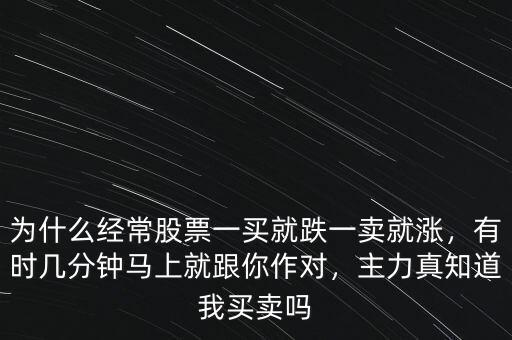 為什么經(jīng)常股票一買(mǎi)就跌一賣(mài)就漲，有時(shí)幾分鐘馬上就跟你作對(duì)，主力真知道我買(mǎi)賣(mài)嗎
