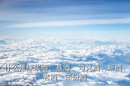 什么是原漿酒、基酒、勾兌酒、新酒、老酒、年份酒