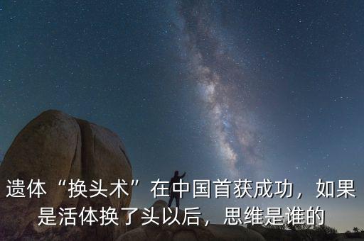 遺體“換頭術(shù)”在中國首獲成功，如果是活體換了頭以后，思維是誰的