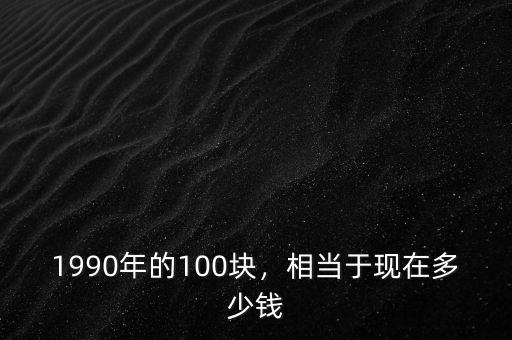 1990年的100塊，相當于現(xiàn)在多少錢