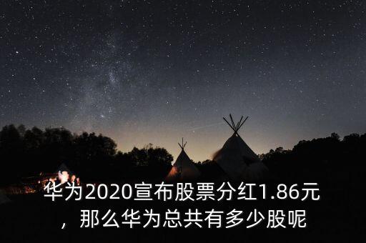 華為2020宣布股票分紅1.86元，那么華為總共有多少股呢