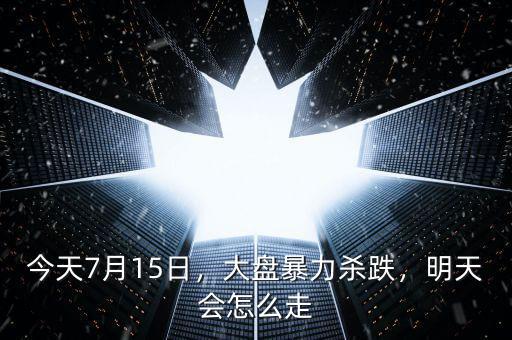 今天7月15日，大盤暴力殺跌，明天會(huì)怎么走