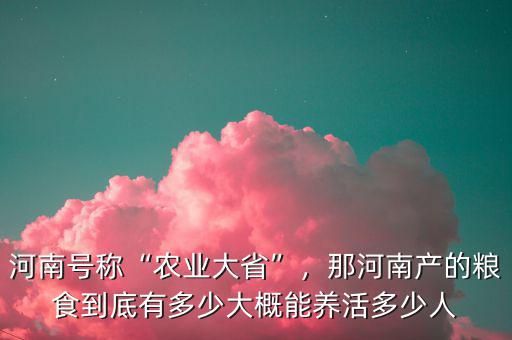 河南號(hào)稱(chēng)“農(nóng)業(yè)大省”，那河南產(chǎn)的糧食到底有多少大概能養(yǎng)活多少人