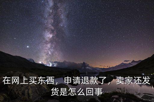 在網上買東西，申請退款了，賣家還發(fā)貨是怎么回事