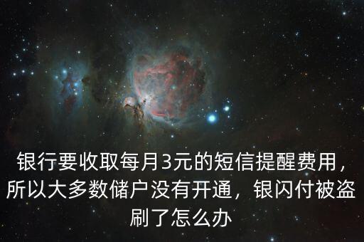 銀行要收取每月3元的短信提醒費(fèi)用，所以大多數(shù)儲戶沒有開通，銀閃付被盜刷了怎么辦