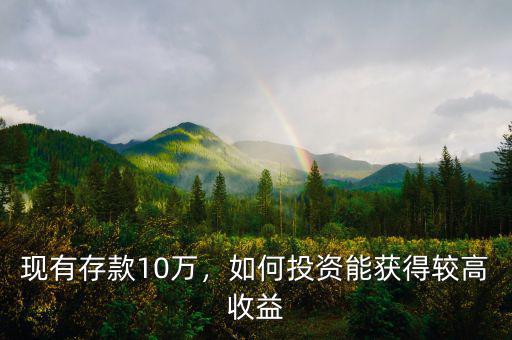 現(xiàn)有存款10萬，如何投資能獲得較高收益