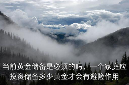 當(dāng)前黃金儲備是必須的嗎，一個家庭應(yīng)投資儲備多少黃金才會有避險作用