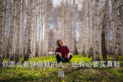 你怎么看穿假鞋的人，還有必要買真鞋嗎